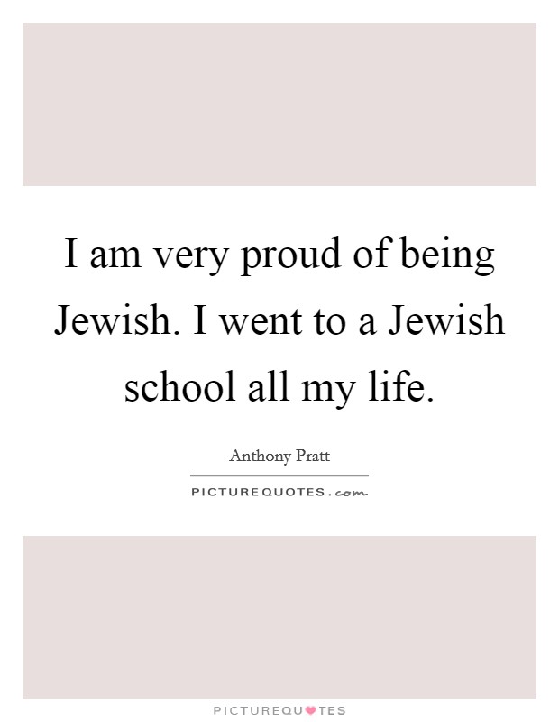 I am very proud of being Jewish. I went to a Jewish school all my life. Picture Quote #1