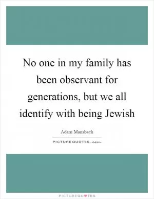 No one in my family has been observant for generations, but we all identify with being Jewish Picture Quote #1