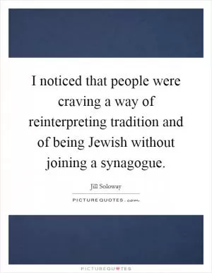 I noticed that people were craving a way of reinterpreting tradition and of being Jewish without joining a synagogue Picture Quote #1