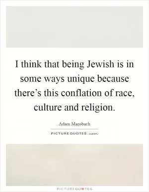 I think that being Jewish is in some ways unique because there’s this conflation of race, culture and religion Picture Quote #1