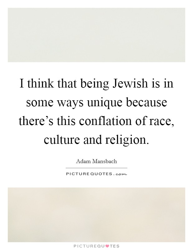 I think that being Jewish is in some ways unique because there's this conflation of race, culture and religion. Picture Quote #1