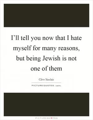 I’ll tell you now that I hate myself for many reasons, but being Jewish is not one of them Picture Quote #1