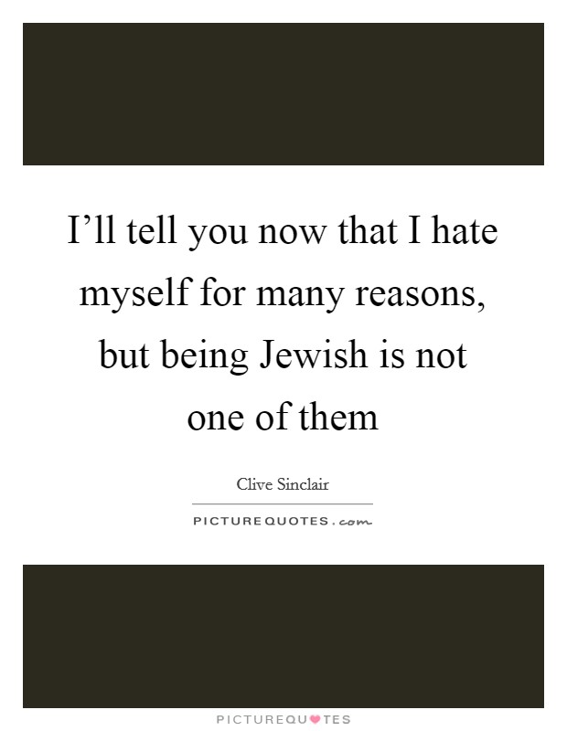 I'll tell you now that I hate myself for many reasons, but being Jewish is not one of them Picture Quote #1