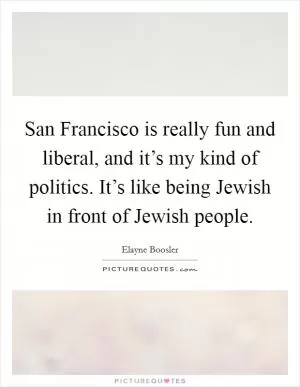 San Francisco is really fun and liberal, and it’s my kind of politics. It’s like being Jewish in front of Jewish people Picture Quote #1