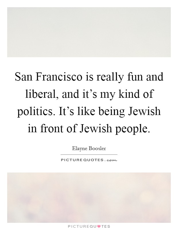 San Francisco is really fun and liberal, and it's my kind of politics. It's like being Jewish in front of Jewish people. Picture Quote #1