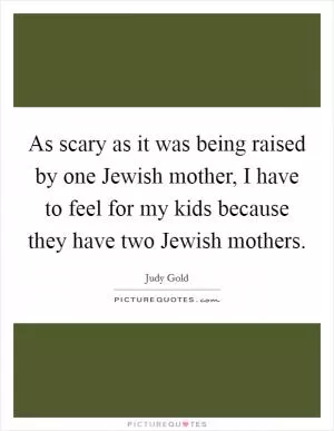 As scary as it was being raised by one Jewish mother, I have to feel for my kids because they have two Jewish mothers Picture Quote #1