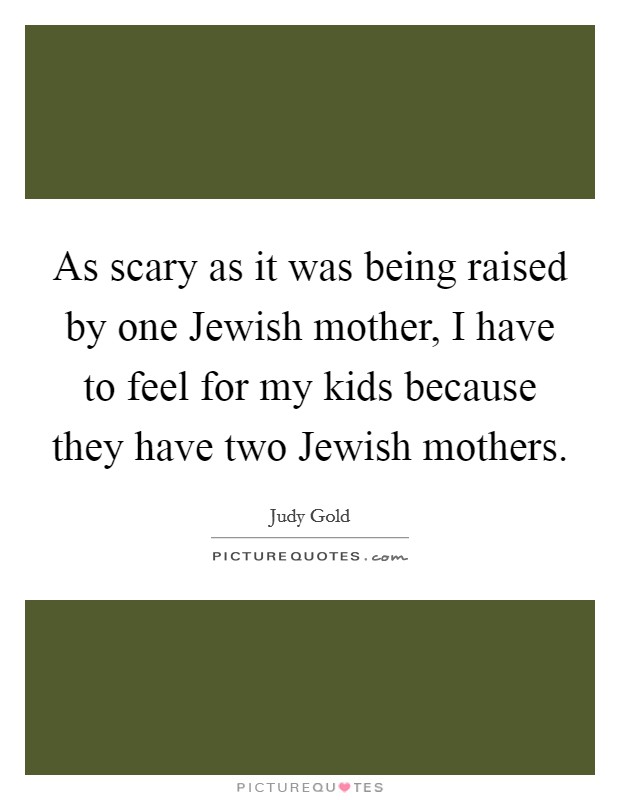 As scary as it was being raised by one Jewish mother, I have to feel for my kids because they have two Jewish mothers. Picture Quote #1