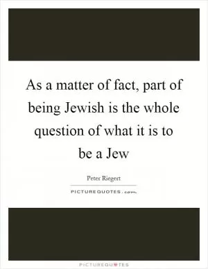 As a matter of fact, part of being Jewish is the whole question of what it is to be a Jew Picture Quote #1