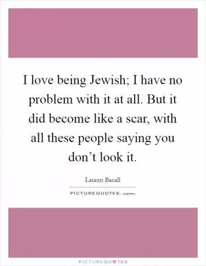 I love being Jewish; I have no problem with it at all. But it did become like a scar, with all these people saying you don’t look it Picture Quote #1