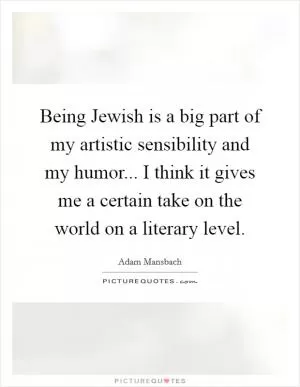Being Jewish is a big part of my artistic sensibility and my humor... I think it gives me a certain take on the world on a literary level Picture Quote #1