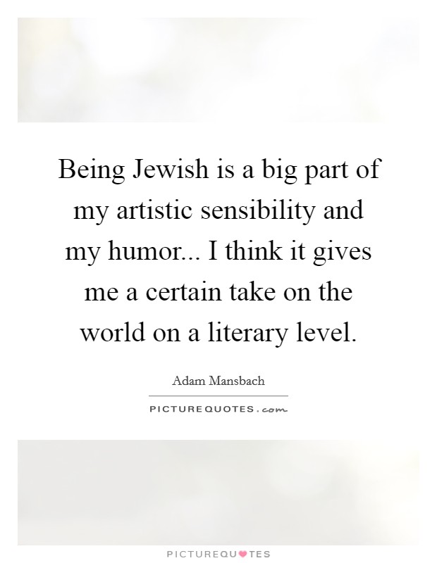 Being Jewish is a big part of my artistic sensibility and my humor... I think it gives me a certain take on the world on a literary level. Picture Quote #1