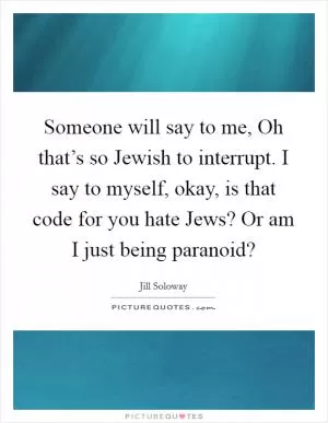 Someone will say to me, Oh that’s so Jewish to interrupt. I say to myself, okay, is that code for you hate Jews? Or am I just being paranoid? Picture Quote #1