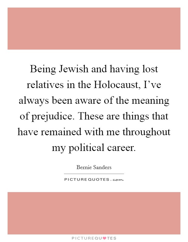 Being Jewish and having lost relatives in the Holocaust, I've always been aware of the meaning of prejudice. These are things that have remained with me throughout my political career. Picture Quote #1