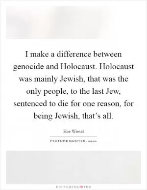 I make a difference between genocide and Holocaust. Holocaust was mainly Jewish, that was the only people, to the last Jew, sentenced to die for one reason, for being Jewish, that’s all Picture Quote #1