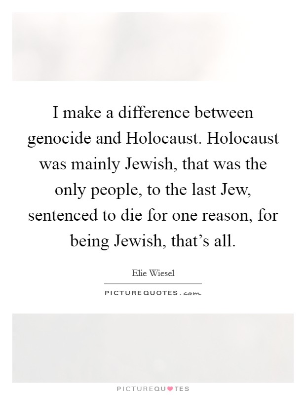 I make a difference between genocide and Holocaust. Holocaust was mainly Jewish, that was the only people, to the last Jew, sentenced to die for one reason, for being Jewish, that's all. Picture Quote #1