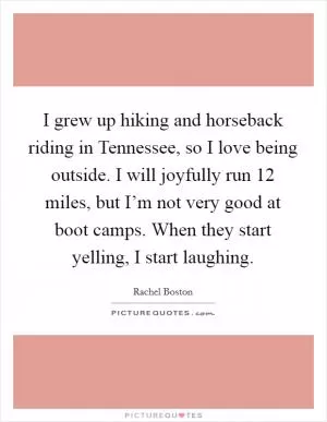I grew up hiking and horseback riding in Tennessee, so I love being outside. I will joyfully run 12 miles, but I’m not very good at boot camps. When they start yelling, I start laughing Picture Quote #1