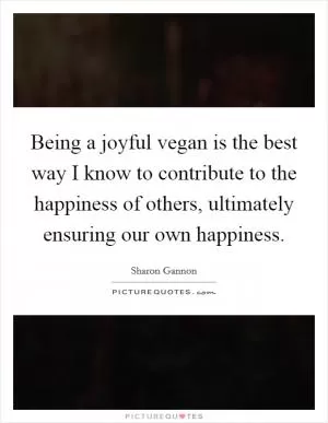 Being a joyful vegan is the best way I know to contribute to the happiness of others, ultimately ensuring our own happiness Picture Quote #1