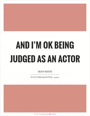 And I’m OK being judged as an actor Picture Quote #1