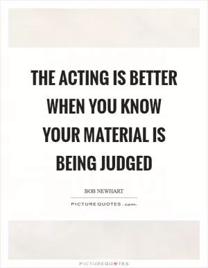 The acting is better when you know your material is being judged Picture Quote #1