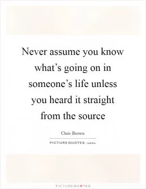 Never assume you know what’s going on in someone’s life unless you heard it straight from the source Picture Quote #1