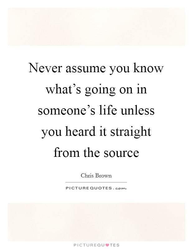 Never assume you know what's going on in someone's life unless you heard it straight from the source Picture Quote #1