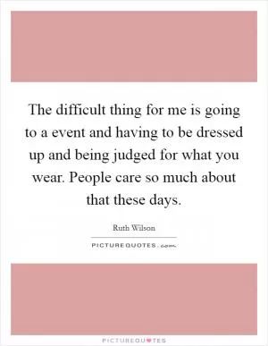 The difficult thing for me is going to a event and having to be dressed up and being judged for what you wear. People care so much about that these days Picture Quote #1