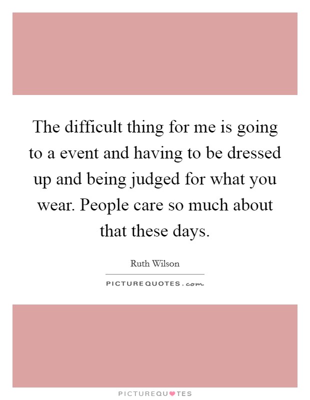 The difficult thing for me is going to a event and having to be dressed up and being judged for what you wear. People care so much about that these days. Picture Quote #1