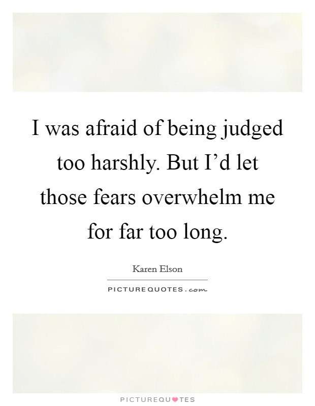 I was afraid of being judged too harshly. But I'd let those fears overwhelm me for far too long. Picture Quote #1