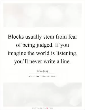 Blocks usually stem from fear of being judged. If you imagine the world is listening, you’ll never write a line Picture Quote #1