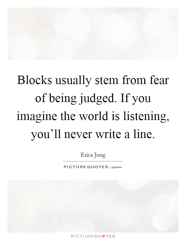 Blocks usually stem from fear of being judged. If you imagine the world is listening, you'll never write a line. Picture Quote #1