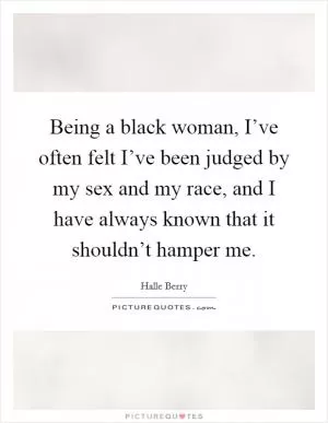 Being a black woman, I’ve often felt I’ve been judged by my sex and my race, and I have always known that it shouldn’t hamper me Picture Quote #1