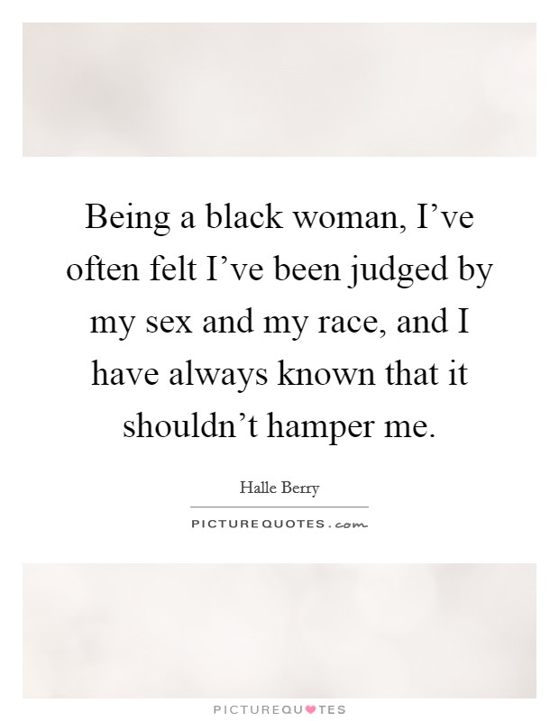 Being a black woman, I've often felt I've been judged by my sex and my race, and I have always known that it shouldn't hamper me. Picture Quote #1