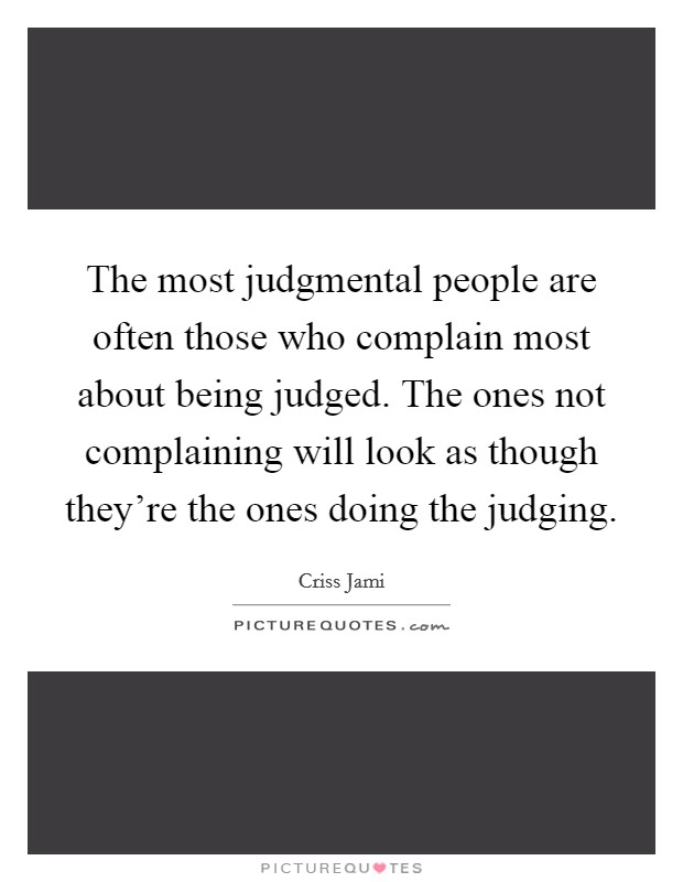 The most judgmental people are often those who complain most about being judged. The ones not complaining will look as though they're the ones doing the judging. Picture Quote #1