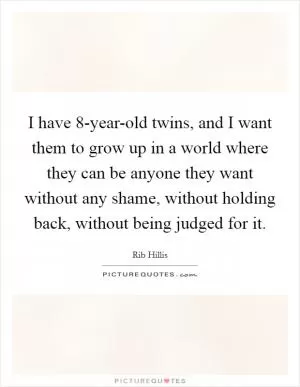 I have 8-year-old twins, and I want them to grow up in a world where they can be anyone they want without any shame, without holding back, without being judged for it Picture Quote #1