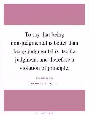 To say that being non-judgmental is better than being judgmental is itself a judgment, and therefore a violation of principle Picture Quote #1
