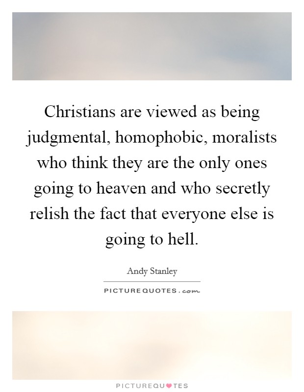 Christians are viewed as being judgmental, homophobic, moralists who think they are the only ones going to heaven and who secretly relish the fact that everyone else is going to hell. Picture Quote #1