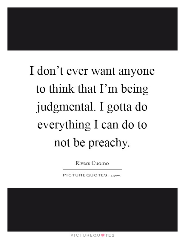 I don't ever want anyone to think that I'm being judgmental. I gotta do everything I can do to not be preachy. Picture Quote #1