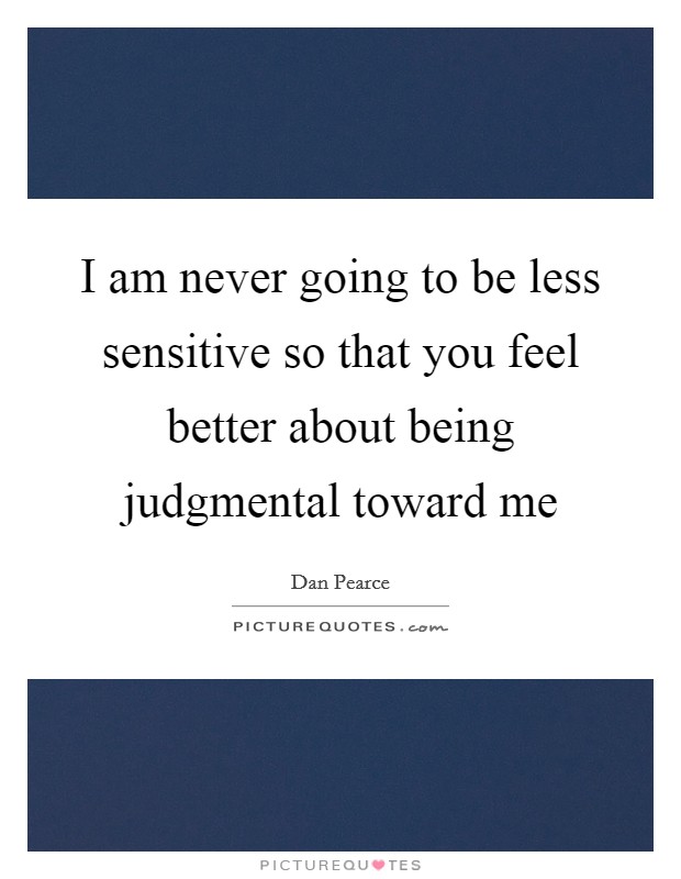I am never going to be less sensitive so that you feel better about being judgmental toward me Picture Quote #1