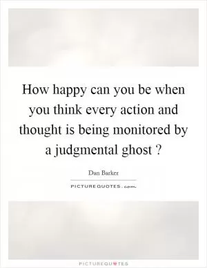 How happy can you be when you think every action and thought is being monitored by a judgmental ghost ? Picture Quote #1