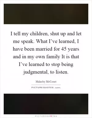 I tell my children, shut up and let me speak. What I’ve learned, I have been married for 45 years and in my own family It is that I’ve learned to stop being judgmental, to listen Picture Quote #1