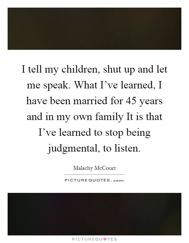 I tell my children, shut up and let me speak. What I've learned, I have been married for 45 years and in my own family It is that I've learned to stop being judgmental, to listen. Picture Quote #1
