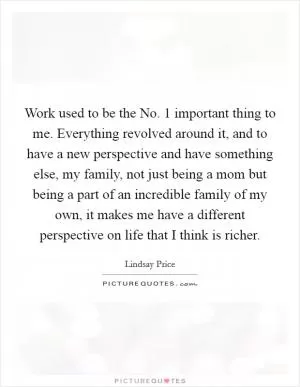 Work used to be the No. 1 important thing to me. Everything revolved around it, and to have a new perspective and have something else, my family, not just being a mom but being a part of an incredible family of my own, it makes me have a different perspective on life that I think is richer Picture Quote #1