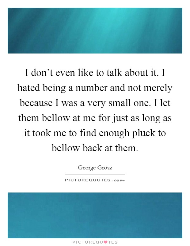 I don't even like to talk about it. I hated being a number and not merely because I was a very small one. I let them bellow at me for just as long as it took me to find enough pluck to bellow back at them. Picture Quote #1