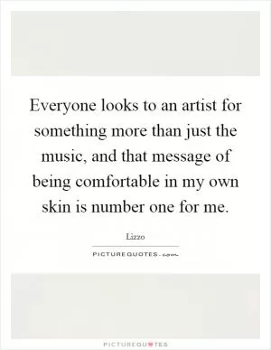 Everyone looks to an artist for something more than just the music, and that message of being comfortable in my own skin is number one for me Picture Quote #1