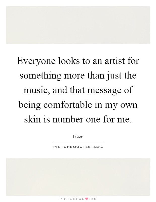 Everyone looks to an artist for something more than just the music, and that message of being comfortable in my own skin is number one for me. Picture Quote #1