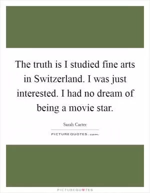The truth is I studied fine arts in Switzerland. I was just interested. I had no dream of being a movie star Picture Quote #1
