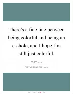 There’s a fine line between being colorful and being an asshole, and I hope I’m still just colorful Picture Quote #1