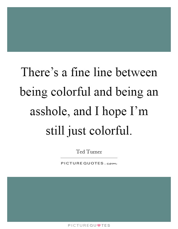 There's a fine line between being colorful and being an asshole, and I hope I'm still just colorful. Picture Quote #1