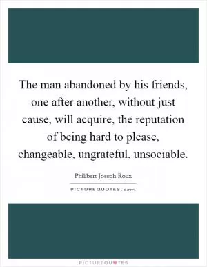The man abandoned by his friends, one after another, without just cause, will acquire, the reputation of being hard to please, changeable, ungrateful, unsociable Picture Quote #1