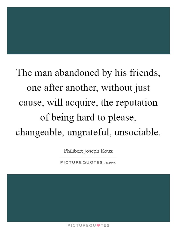 The man abandoned by his friends, one after another, without just cause, will acquire, the reputation of being hard to please, changeable, ungrateful, unsociable. Picture Quote #1